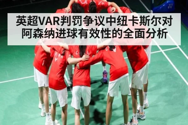 英超VAR判罚争议中纽卡斯尔对阿森纳进球有效性的全面分析